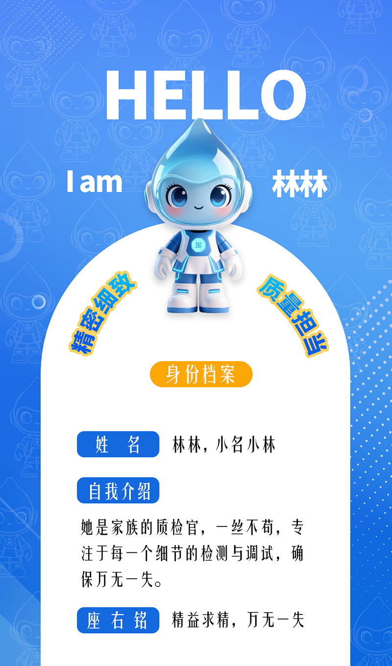 林林:精密細致 · 質量擔當 她是家族的質檢官,一絲不茍,專注于每一個細節的檢測與調試,確保萬無一失。 座右銘:精益求精,萬無一失。