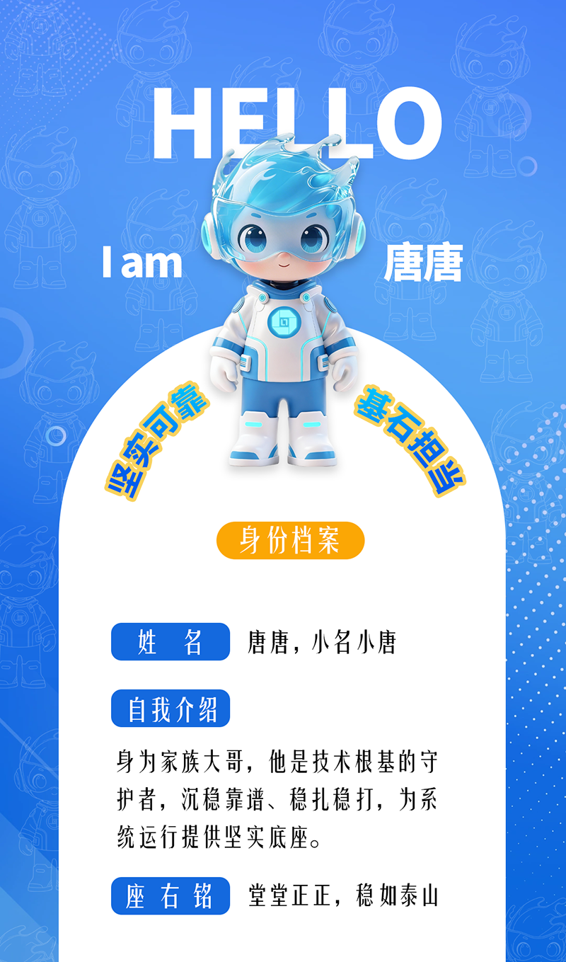 唐唐——堅實可靠 · 基石擔當 身為家族大哥,他是技術根基的守護者,沉穩靠譜、穩扎穩打,為系統運行提供堅實底座。 座右銘:堂堂正正,穩如泰山