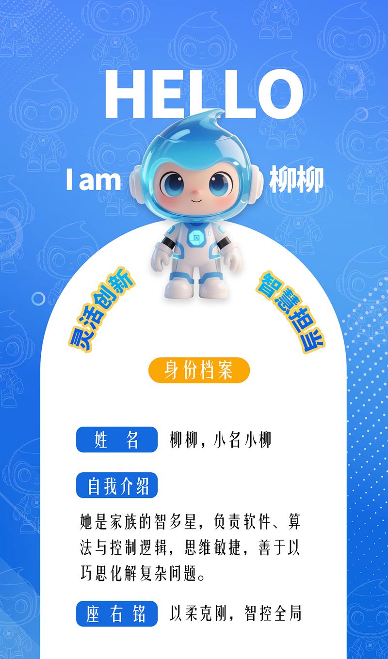 柳柳:靈活創新 · 智慧擔當 她是家族的智多星,負責軟件、算法與控制邏輯,思維敏捷,善于以巧思化解復雜問題。 座右銘:以柔克剛,智控全局。
